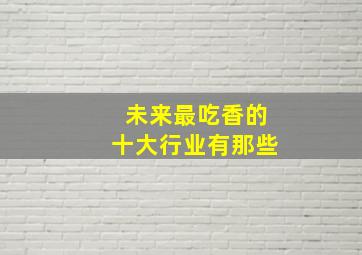 未来最吃香的十大行业有那些