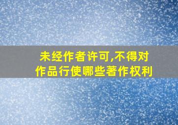 未经作者许可,不得对作品行使哪些著作权利