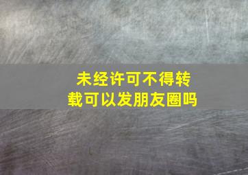 未经许可不得转载可以发朋友圈吗