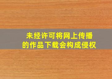 未经许可将网上传播的作品下载会构成侵权