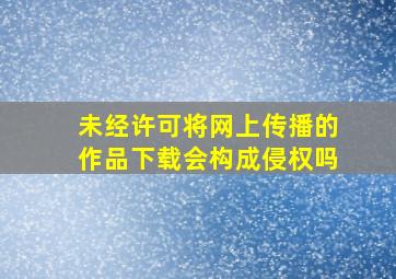 未经许可将网上传播的作品下载会构成侵权吗