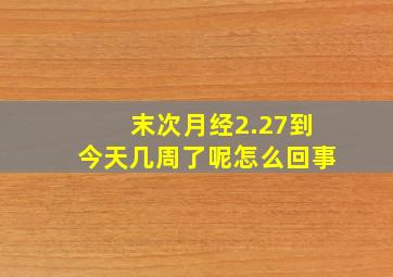 末次月经2.27到今天几周了呢怎么回事