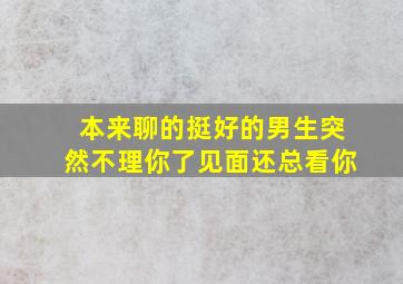 本来聊的挺好的男生突然不理你了见面还总看你