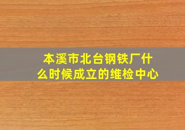 本溪市北台钢铁厂什么时候成立的维检中心