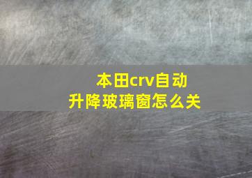 本田crv自动升降玻璃窗怎么关