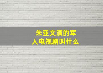 朱亚文演的军人电视剧叫什么