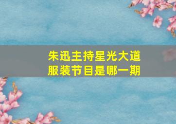 朱迅主持星光大道服装节目是哪一期