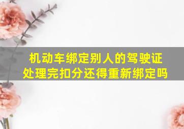 机动车绑定别人的驾驶证处理完扣分还得重新绑定吗