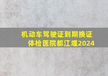 机动车驾驶证到期换证体检医院都江堰2024