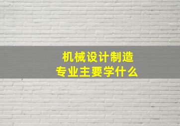 机械设计制造专业主要学什么