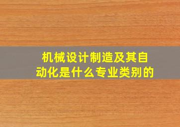 机械设计制造及其自动化是什么专业类别的