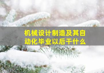 机械设计制造及其自动化毕业以后干什么