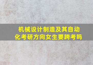 机械设计制造及其自动化考研方向女生要跨考吗