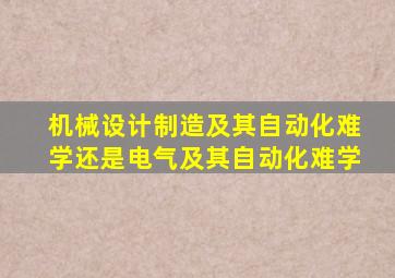 机械设计制造及其自动化难学还是电气及其自动化难学