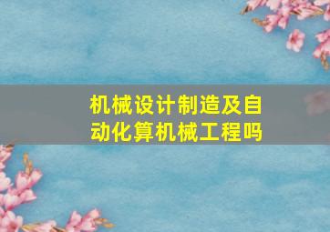 机械设计制造及自动化算机械工程吗