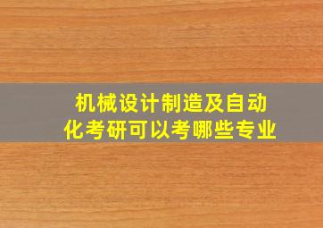 机械设计制造及自动化考研可以考哪些专业