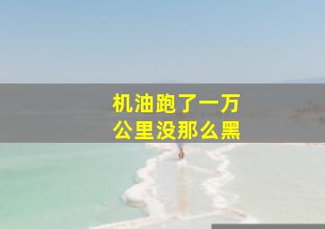 机油跑了一万公里没那么黑