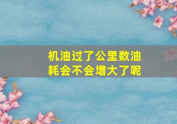 机油过了公里数油耗会不会增大了呢