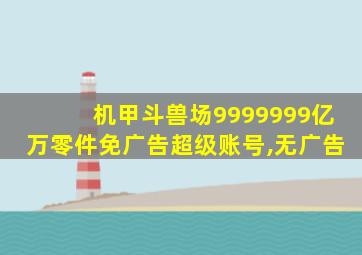 机甲斗兽场9999999亿万零件免广告超级账号,无广告