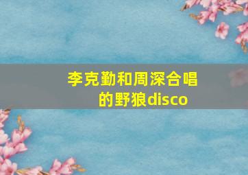 李克勤和周深合唱的野狼disco