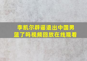 李凯尔辟谣退出中国男篮了吗视频回放在线观看