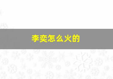 李奕怎么火的