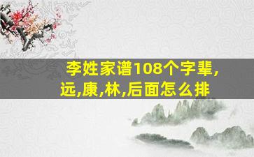 李姓家谱108个字辈,远,康,林,后面怎么排