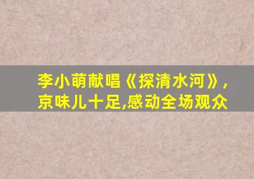 李小萌献唱《探清水河》,京味儿十足,感动全场观众