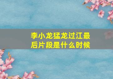 李小龙猛龙过江最后片段是什么时候