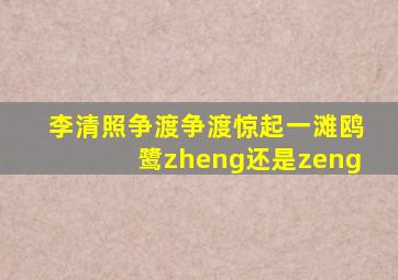 李清照争渡争渡惊起一滩鸥鹭zheng还是zeng