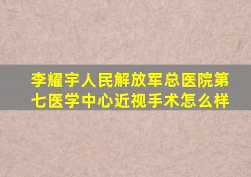 李耀宇人民解放军总医院第七医学中心近视手术怎么样