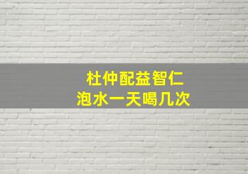 杜仲配益智仁泡水一天喝几次