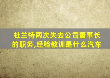 杜兰特两次失去公司董事长的职务,经验教训是什么汽车