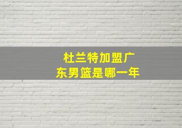 杜兰特加盟广东男篮是哪一年