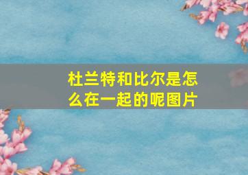 杜兰特和比尔是怎么在一起的呢图片