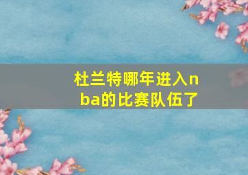 杜兰特哪年进入nba的比赛队伍了