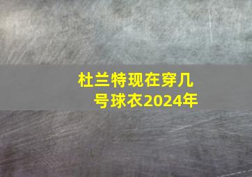 杜兰特现在穿几号球衣2024年