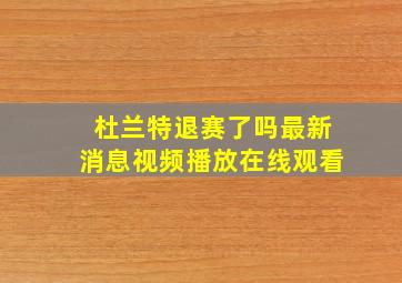 杜兰特退赛了吗最新消息视频播放在线观看