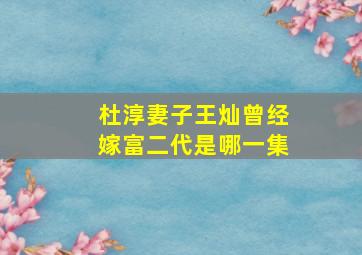 杜淳妻子王灿曾经嫁富二代是哪一集