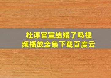 杜淳官宣结婚了吗视频播放全集下载百度云