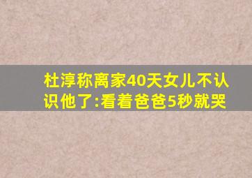 杜淳称离家40天女儿不认识他了:看着爸爸5秒就哭