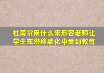 杜甫常用什么来形容老师让学生在潜移默化中受到教育