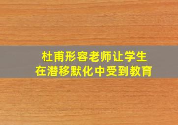 杜甫形容老师让学生在潜移默化中受到教育