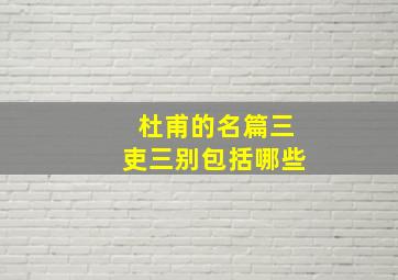 杜甫的名篇三吏三别包括哪些