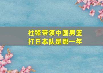 杜锋带领中国男篮打日本队是哪一年