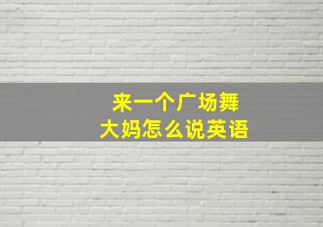 来一个广场舞大妈怎么说英语