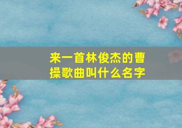 来一首林俊杰的曹操歌曲叫什么名字