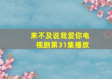 来不及说我爱你电视剧第31集播放