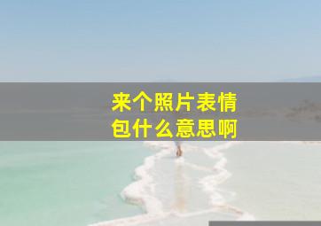 来个照片表情包什么意思啊