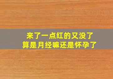 来了一点红的又没了算是月经嘛还是怀孕了